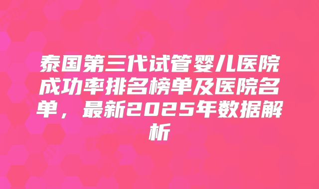 泰国第三代试管婴儿医院成功率排名榜单及医院名单,最新2025年数据解析