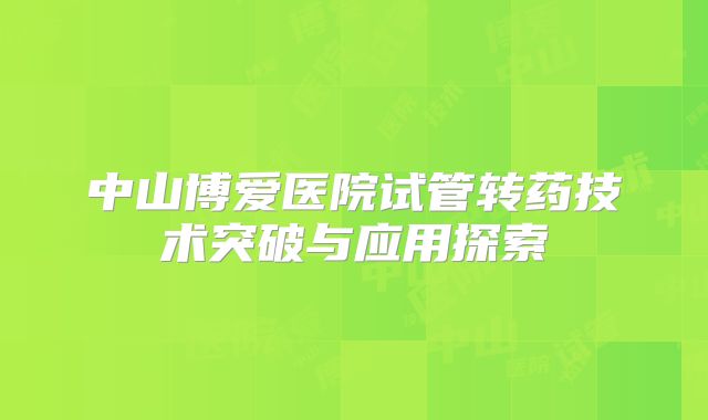 中山博爱医院试管转药技术突破与应用探索