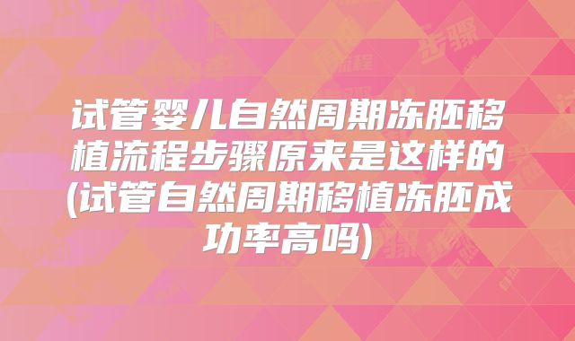 试管婴儿自然周期冻胚移植流程步骤原来是这样的(试管自然周期移植冻胚成功率高吗)