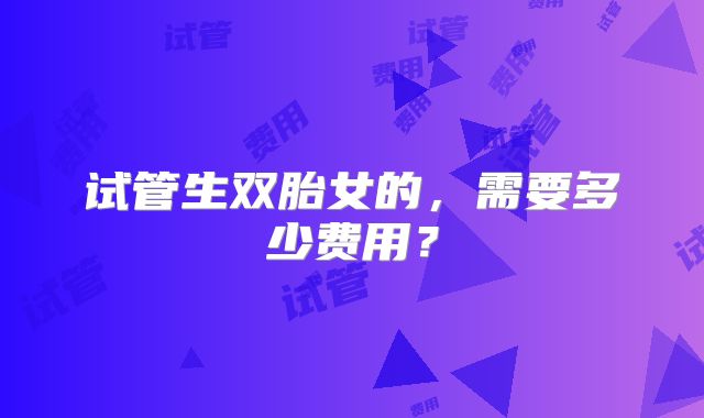 试管生双胎女的,需要多少费用?