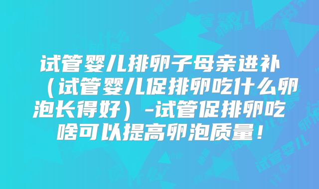 试管婴儿排卵子母亲进补（试管婴儿促排卵吃什么卵泡长得好）-试管促排卵吃啥可以提高卵泡质量！