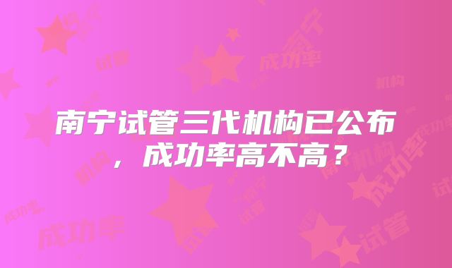 南宁试管三代机构已公布,成功率高不高?