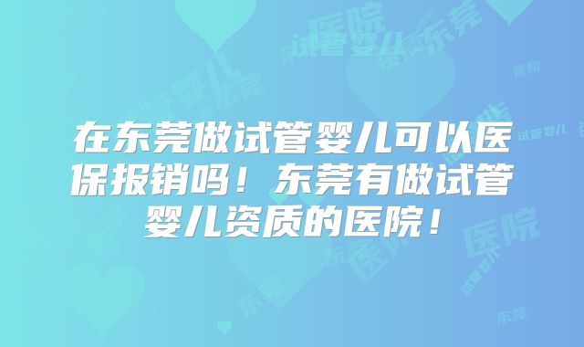 在东莞做试管婴儿可以医保报销吗!东莞有做试管婴儿资质的医院!