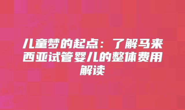 儿童梦的起点:了解马来西亚试管婴儿的整体费用解读