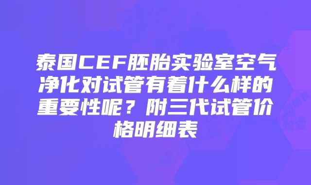 泰国CEF胚胎实验室空气净化对试管有着什么样的重要性呢?附三代试管价格明细表
