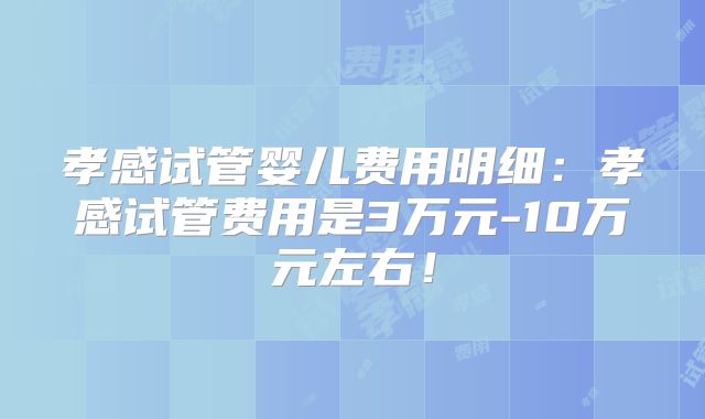 孝感试管婴儿费用明细:孝感试管费用是3万元-10万元左右!
