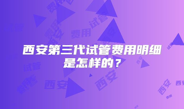 西安第三代试管费用明细是怎样的？