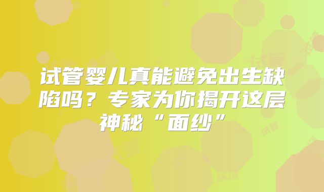 试管婴儿真能避免出生缺陷吗?专家为你揭开这层神秘“面纱”