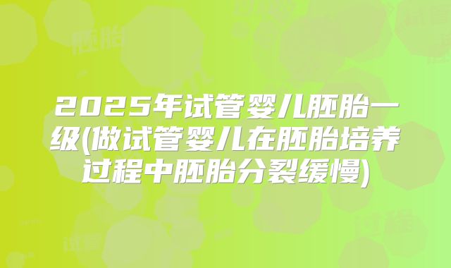 2025年试管婴儿胚胎一级(做试管婴儿在胚胎培养过程中胚胎分裂缓慢)