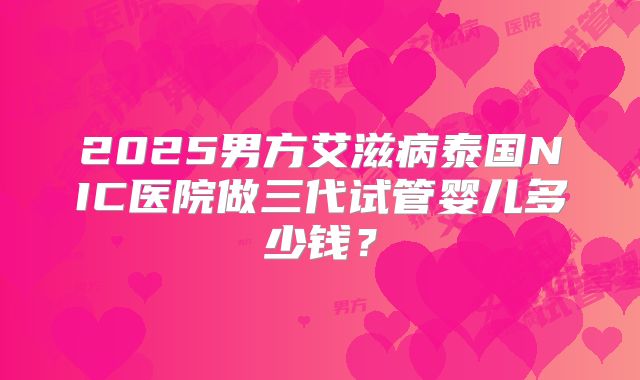 2025男方艾滋病泰国NIC医院做三代试管婴儿多少钱?