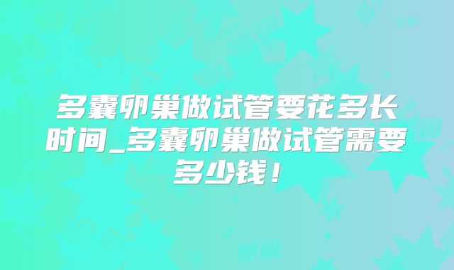多囊卵巢做试管要花多长时间_多囊卵巢做试管需要多少钱！