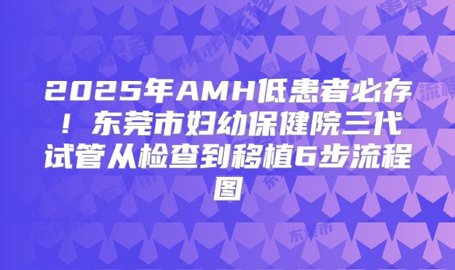 2025年AMH低患者必存！东莞市妇幼保健院三代试管从检查到移植6步流程图