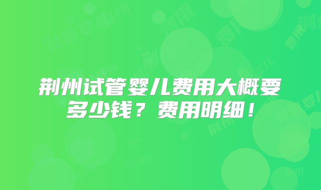 荆州试管婴儿费用大概要多少钱？费用明细！