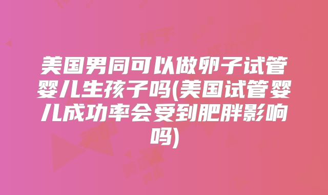 美国男同可以做卵子试管婴儿生孩子吗(美国试管婴儿成功率会受到肥胖影响吗)