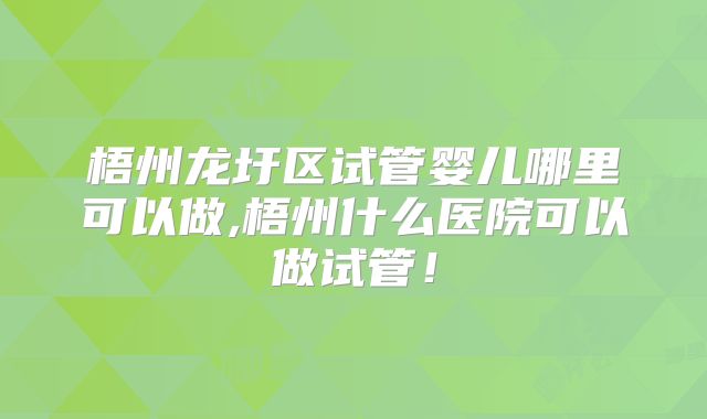 梧州龙圩区试管婴儿哪里可以做,梧州什么医院可以做试管!