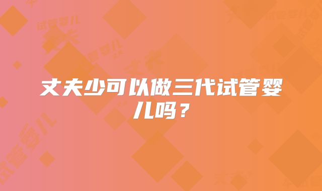 丈夫少可以做三代试管婴儿吗?