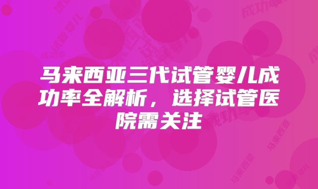 马来西亚三代试管婴儿成功率全解析，选择试管医院需关注