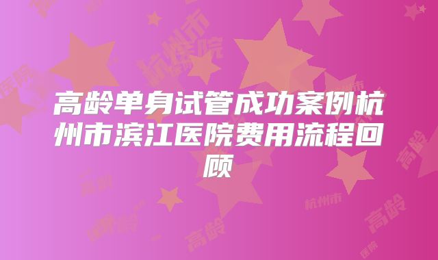 高龄单身试管成功案例杭州市滨江医院费用流程回顾