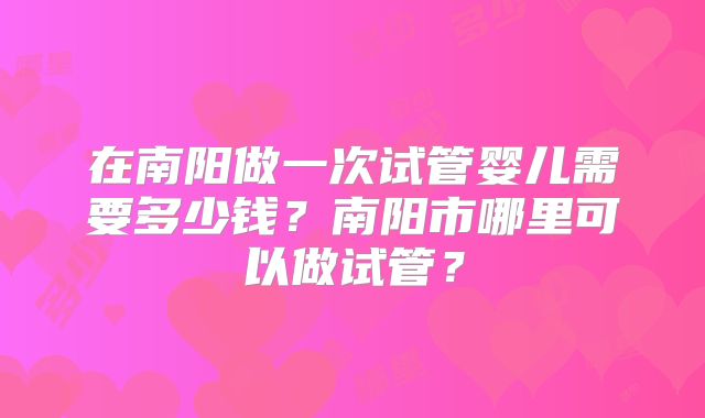 在南阳做一次试管婴儿需要多少钱?南阳市哪里可以做试管?