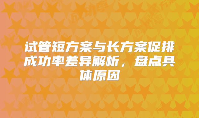 试管短方案与长方案促排成功率差异解析,盘点具体原因