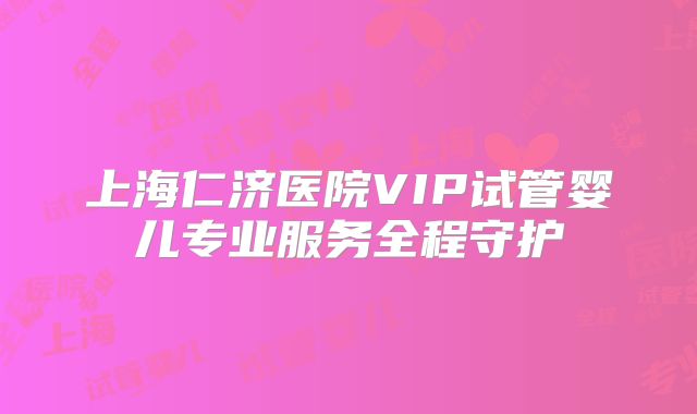 上海仁济医院VIP试管婴儿专业服务全程守护