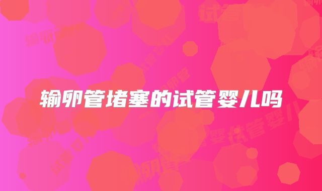 输卵管堵塞的试管婴儿吗