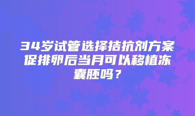 34岁试管选择拮抗剂方案促排卵后当月可以移植冻囊胚吗?