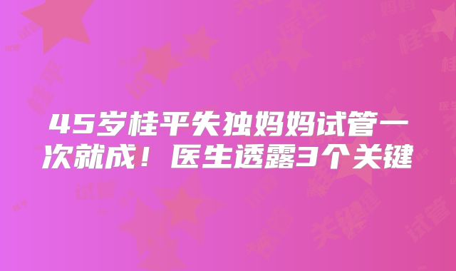 45岁桂平失独妈妈试管一次就成!医生透露3个关键