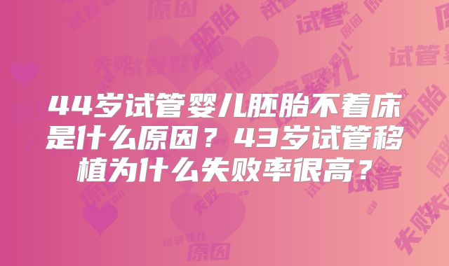 44岁试管婴儿胚胎不着床是什么原因？43岁试管移植为什么失败率很高？