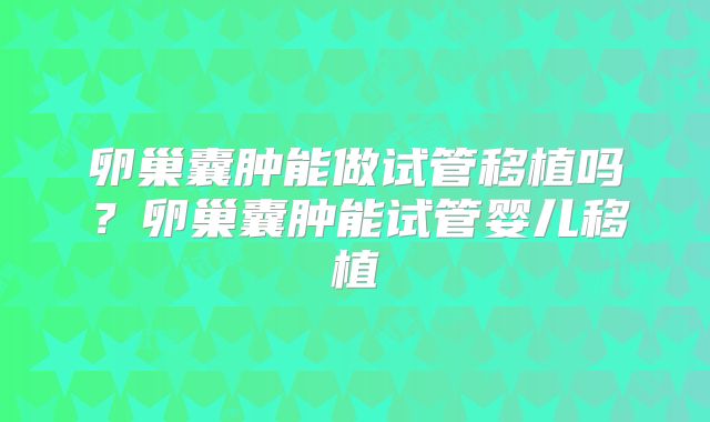 卵巢囊肿能做试管移植吗？卵巢囊肿能试管婴儿移植