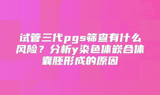 试管三代pgs筛查有什么风险？分析y染色体嵌合体囊胚形成的原因