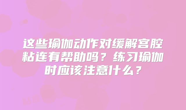 这些瑜伽动作对缓解宫腔粘连有帮助吗?练习瑜伽时应该注意什么?