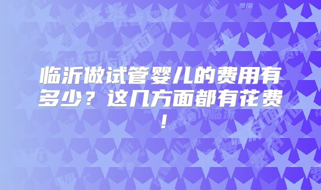 临沂做试管婴儿的费用有多少？这几方面都有花费！