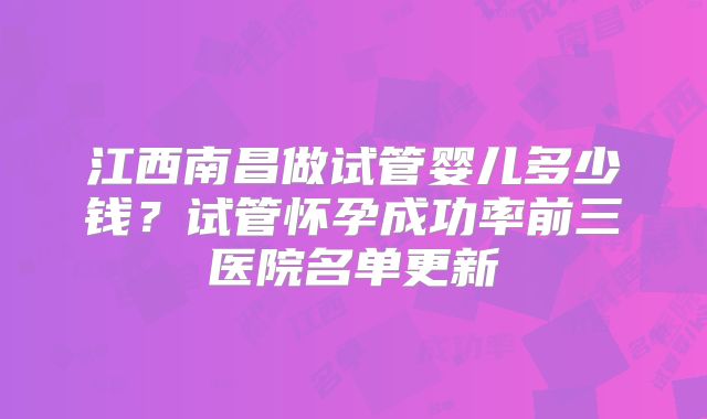 江西南昌做试管婴儿多少钱？试管怀孕成功率前三医院名单更新