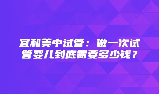 宜和美中试管：做一次试管婴儿到底需要多少钱？