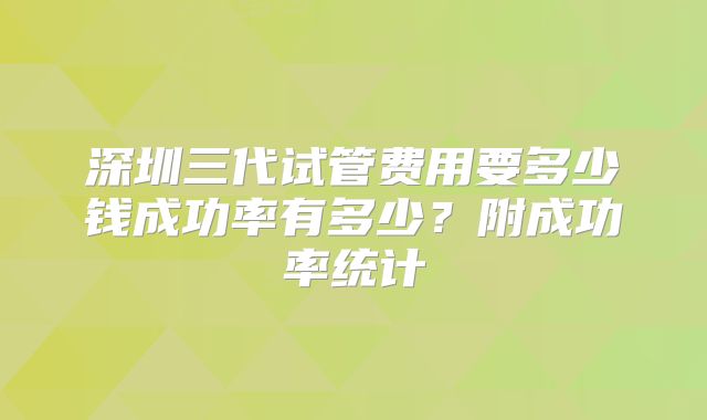 深圳三代试管费用要多少钱成功率有多少？附成功率统计