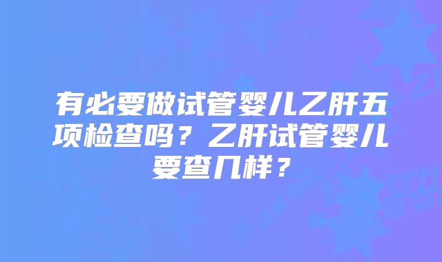 有必要做试管婴儿乙肝五项检查吗？乙肝试管婴儿要查几样？