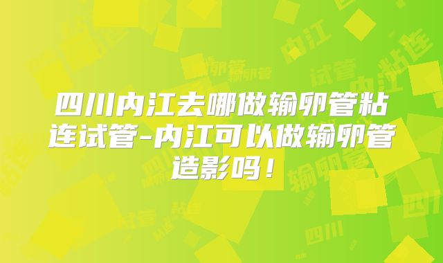 四川内江去哪做输卵管粘连试管-内江可以做输卵管造影吗!