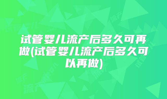 试管婴儿流产后多久可再做(试管婴儿流产后多久可以再做)