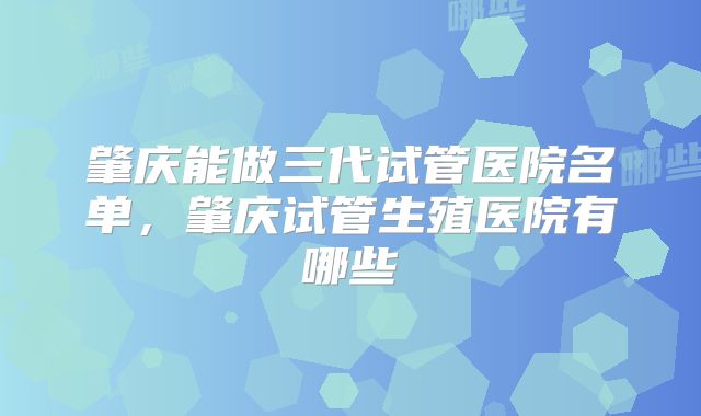 肇庆能做三代试管医院名单，肇庆试管生殖医院有哪些