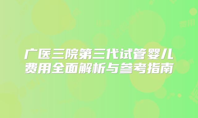 广医三院第三代试管婴儿费用全面解析与参考指南