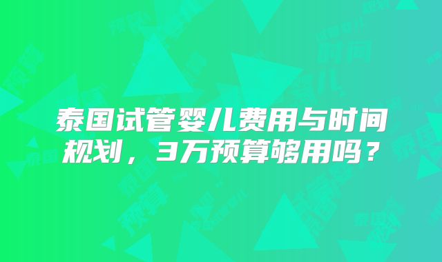泰国试管婴儿费用与时间规划，3万预算够用吗？