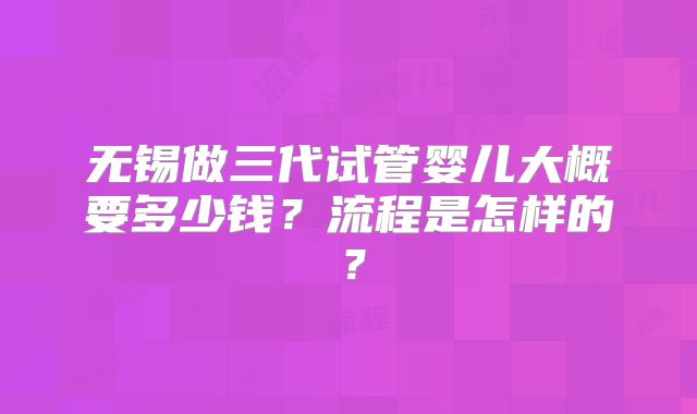 无锡做三代试管婴儿大概要多少钱？流程是怎样的？