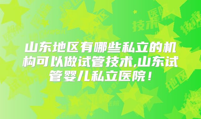 山东地区有哪些私立的机构可以做试管技术,山东试管婴儿私立医院!