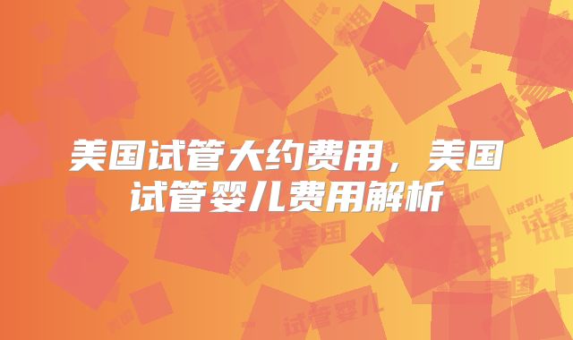 美国试管大约费用，美国试管婴儿费用解析