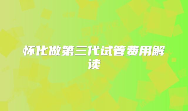 怀化做第三代试管费用解读