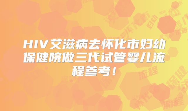 HIV艾滋病去怀化市妇幼保健院做三代试管婴儿流程参考！