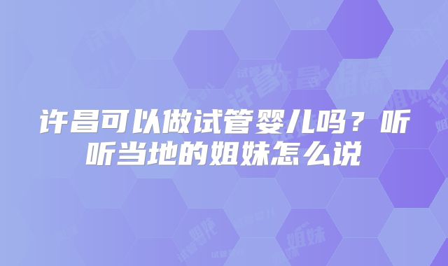 许昌可以做试管婴儿吗?听听当地的姐妹怎么说