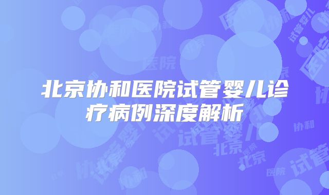 北京协和医院试管婴儿诊疗病例深度解析