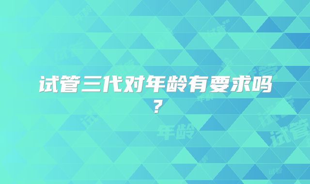 试管三代对年龄有要求吗？